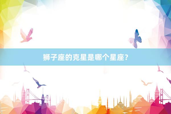 狮子座的克星是哪个星座？